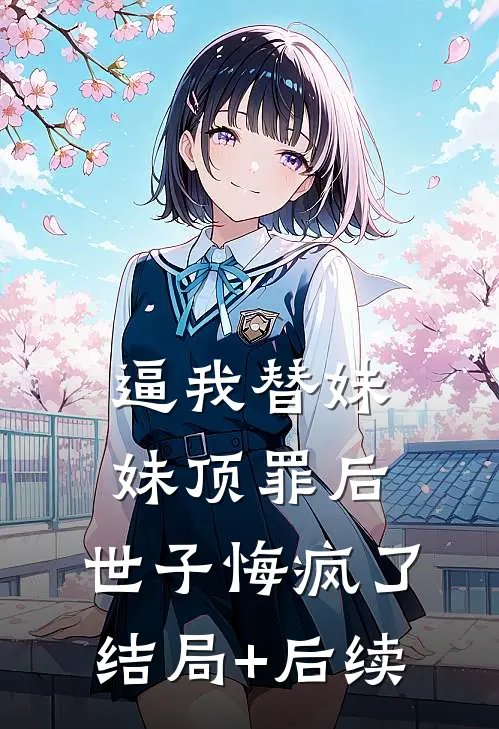 逼我替妹妹顶罪后，世子悔疯了结局+后续