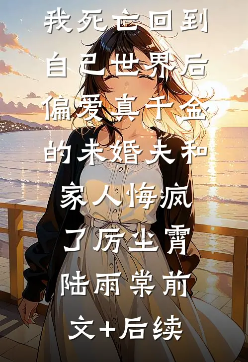 我死亡回到自己世界后，偏爱真千金的未婚夫和家人悔疯了厉尘霄陆雨棠前文+后续