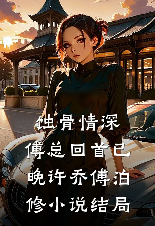 蚀骨情深，傅总回首已晚许乔傅泊修小说结局