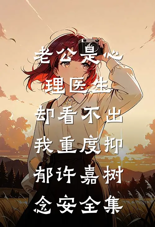 老公是心理医生，却看不出我重度抑郁许嘉树念安 全集