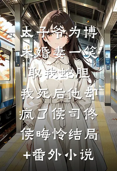 太子爷为博未婚妻一笑取我蛇胆，我死后他却疯了侯司佟侯晦怜结局+番外小说
