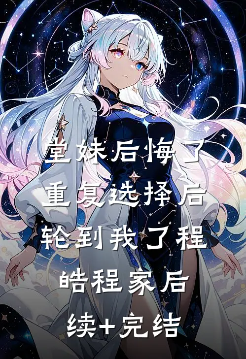 堂妹后悔了，重复选择后轮到我了程皓程家后续+完结