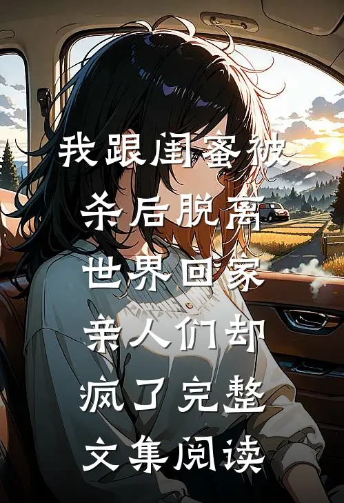 我跟闺蜜被杀后脱离世界回家，亲人们却疯了完整文集阅读