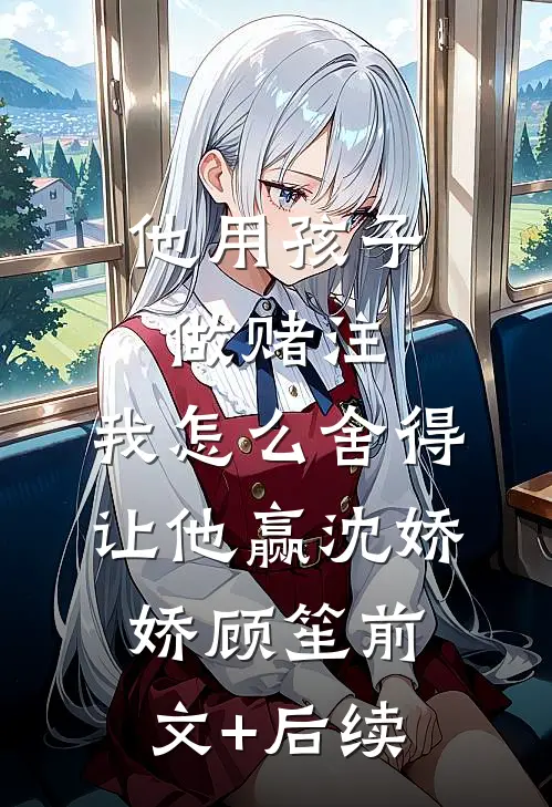 他用孩子做赌注，我怎么舍得让他赢沈娇娇顾笙前文+后续