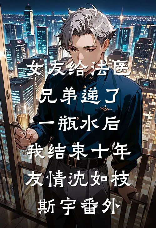 女友给法医兄弟递了一瓶水后，我结束十年友情沈如枝斯宇番外