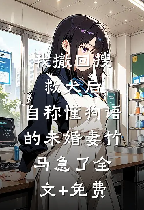 我撤回搜救犬后，自称懂狗语的未婚妻竹马急了全文+免费