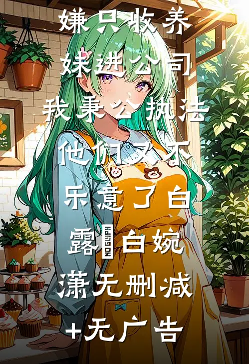 爸爸为避嫌只收养妹进公司，我秉公执法他们又不乐意了白露晞白婉潇无删减+无广告