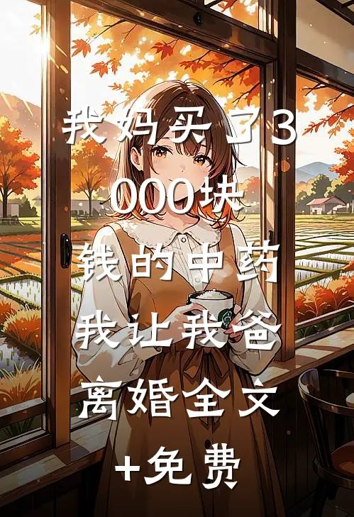 我妈买了3000块钱的中药，我让我爸离婚全文+免费
