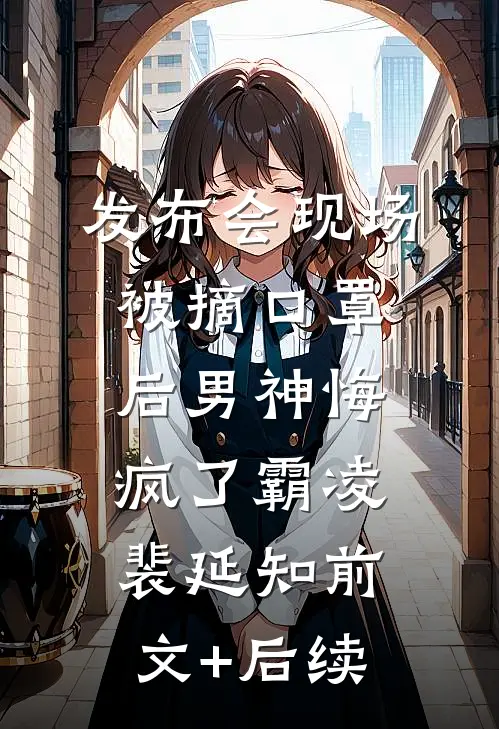 发布会现场被摘口罩后男神悔疯了霸凌裴延知前文+后续