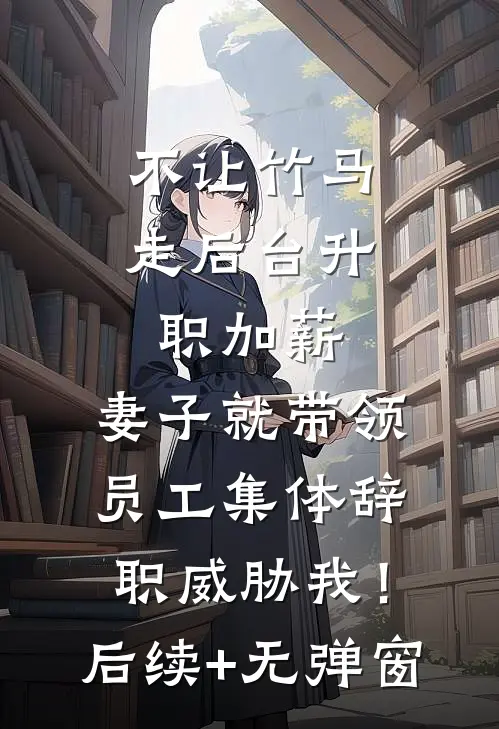 不让竹马走后台升职加薪，妻子就带领员工集体辞职威胁我！后续+无弹窗
