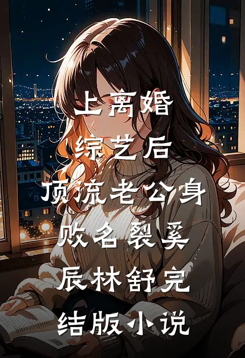 上离婚综艺后，顶流老公身败名裂奚辰林舒完结版小说