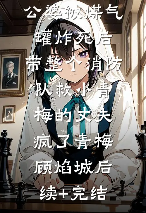 公婆被煤气罐炸死后，带整个消防队救小青梅的丈夫疯了青梅顾焰城后续+完结