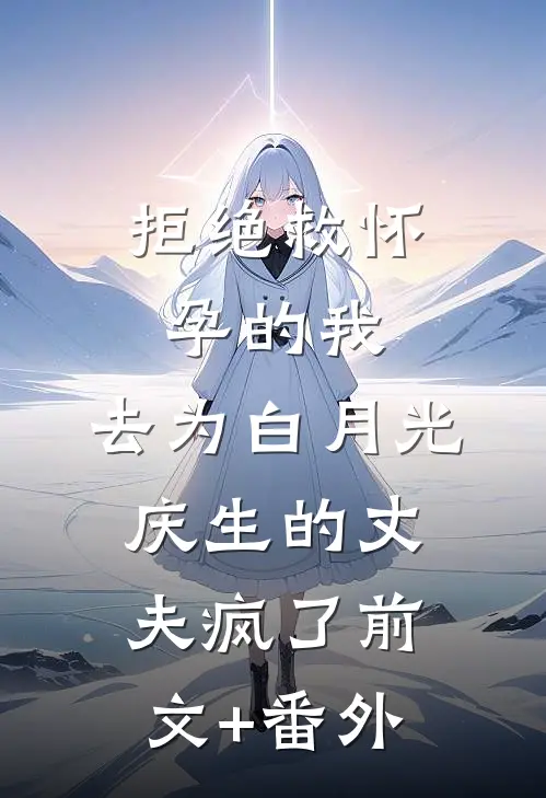拒绝救怀孕的我，去为白月光庆生的丈夫疯了前文+番外