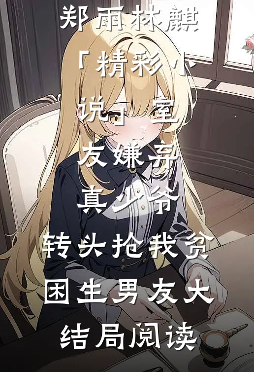 郑雨林麒「精彩小说」室友嫌弃真少爷，转头抢我贫困生男友大结局阅读