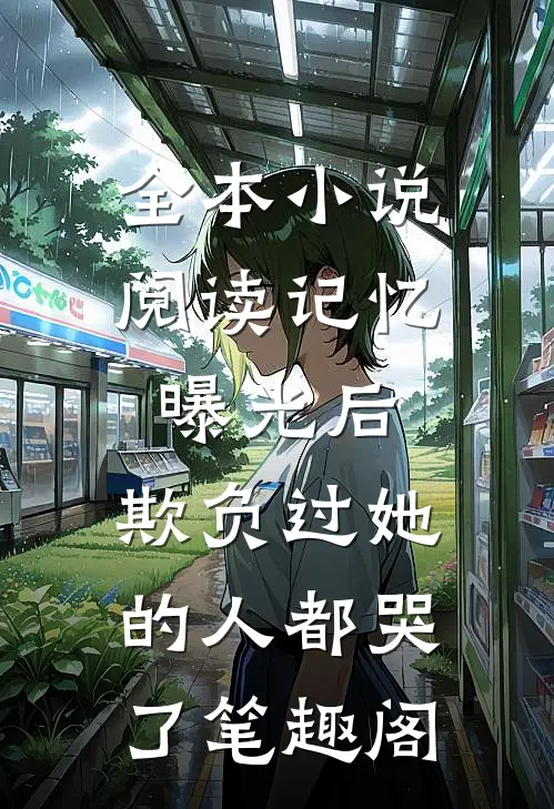 全本小说阅读记忆曝光后,欺负过她的人都哭了笔趣阁