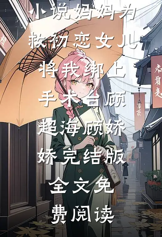 小说妈妈为救初恋女儿，将我绑上手术台顾超海顾娇娇完结版全文免费阅读