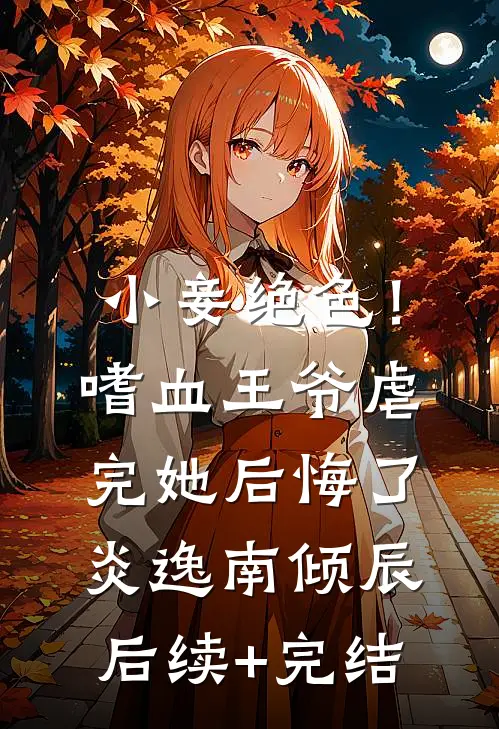 小妾绝色！嗜血王爷虐完她后悔了炎逸南倾辰后续+完结