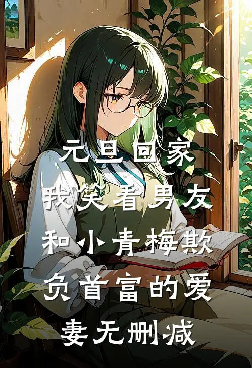 元旦回家，我笑看男友和小青梅欺负首富的爱妻无删减
