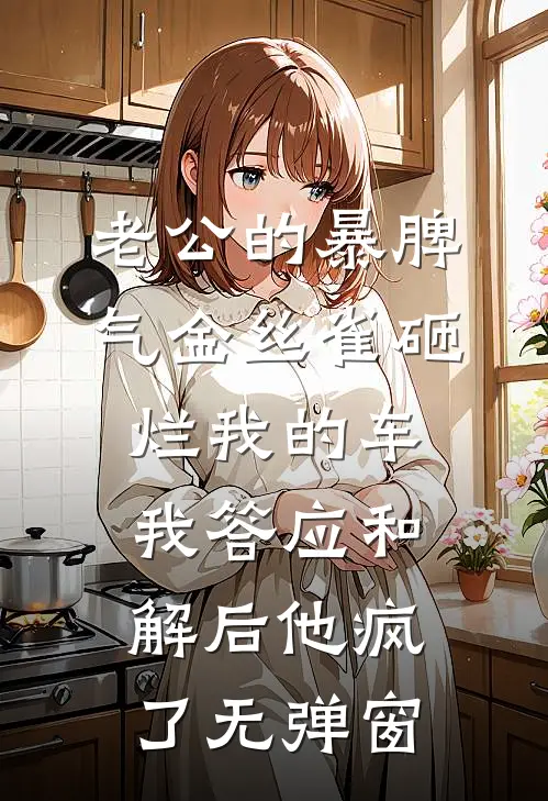 老公的暴脾气金丝雀砸烂我的车，我答应和解后他疯了无弹窗