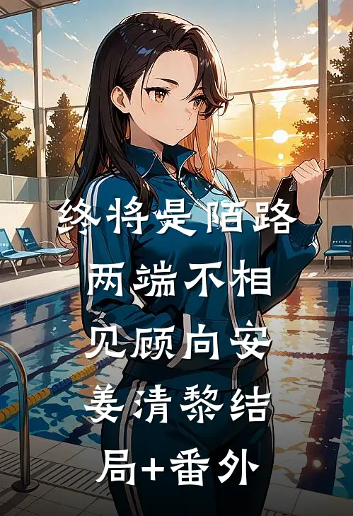 终将是陌路，两端不相见顾向安姜清黎结局+番外