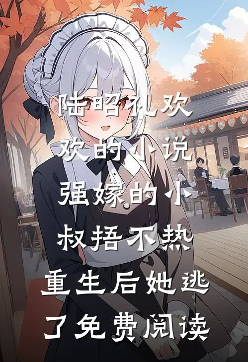 陆昭礼欢欢的小说强嫁的小叔捂不热，重生后她逃了免费阅读