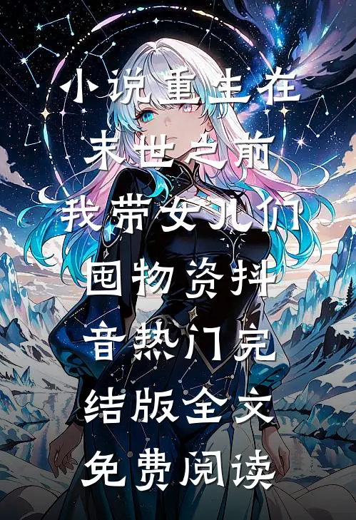 小说重生在末世之前：我带女儿们囤物资抖音热门完结版全文免费阅读