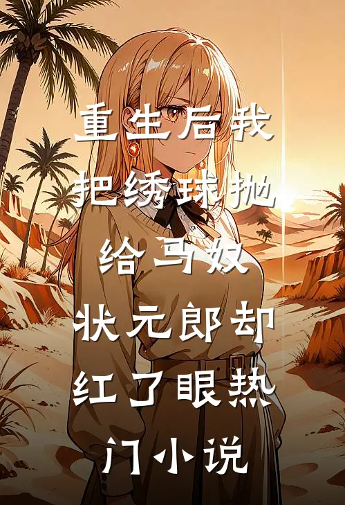 重生后我把绣球抛给马奴，状元郎却红了眼热门小说