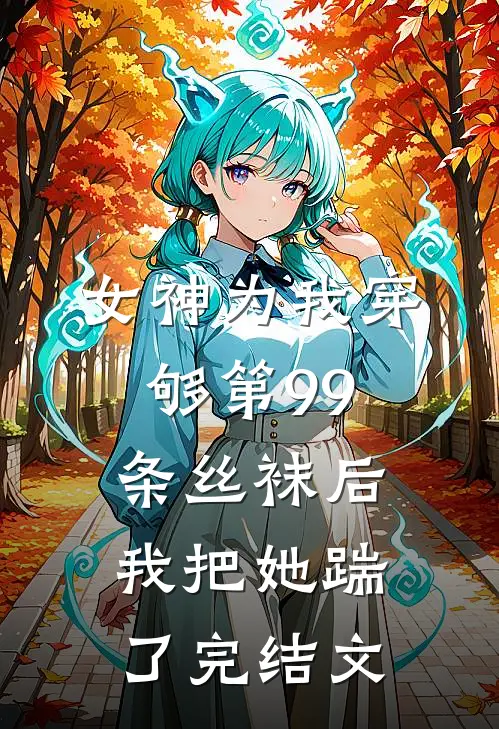 女神为我穿够第99条丝袜后，我把她踹了完结文