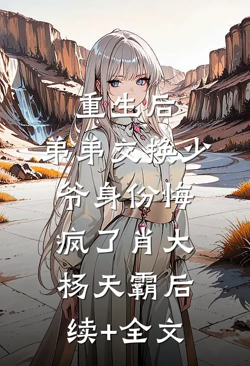 重生后，弟弟交换少爷身份悔疯了肖大杨天霸后续+全文