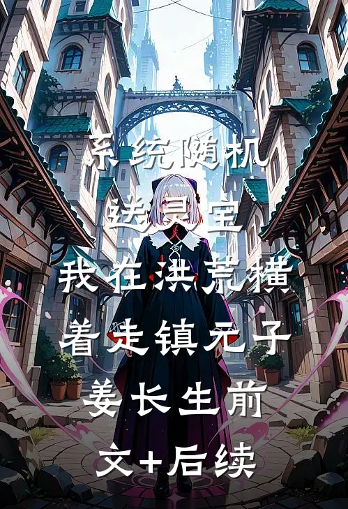 系统随机送灵宝，我在洪荒横着走镇元子姜长生前文+后续