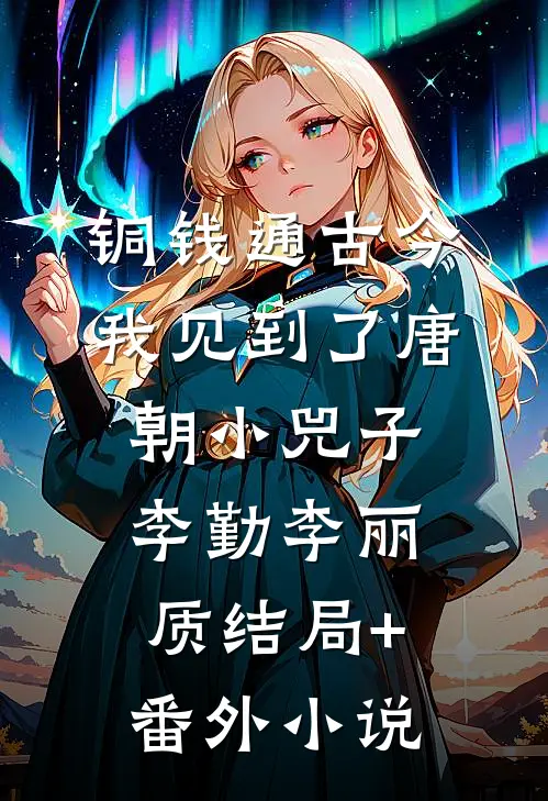 铜钱通古今，我见到了唐朝小兕子李勤李丽质结局+番外小说