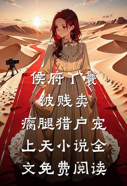 侯府丫鬟被贱卖，瘸腿猎户宠上天小说全文免费阅读