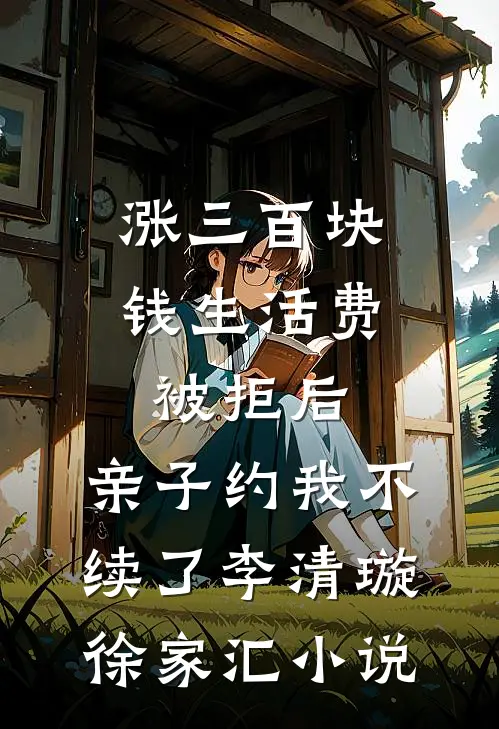 涨三百块钱生活费被拒后，亲子约我不续了李清璇徐家汇小说