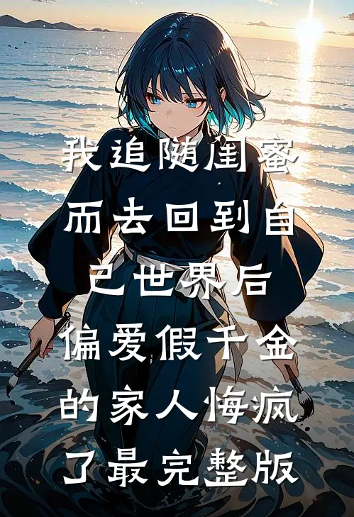 我追随闺蜜而去回到自己世界后，偏爱假千金的家人悔疯了最完整版