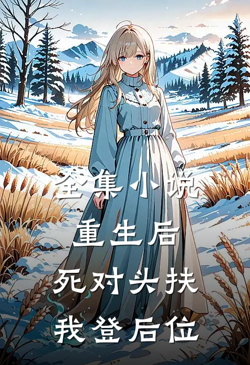 全集小说重生后，死对头扶我登后位