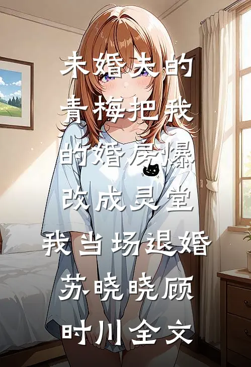 未婚夫的青梅把我的婚房爆改成灵堂，我当场退婚苏晓晓顾时川全文