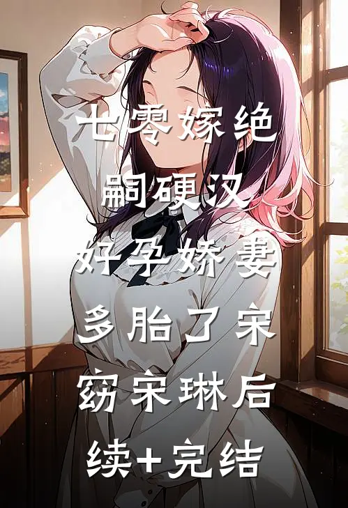 七零嫁绝嗣硬汉，好孕娇妻多胎了宋窈宋琳后续+完结