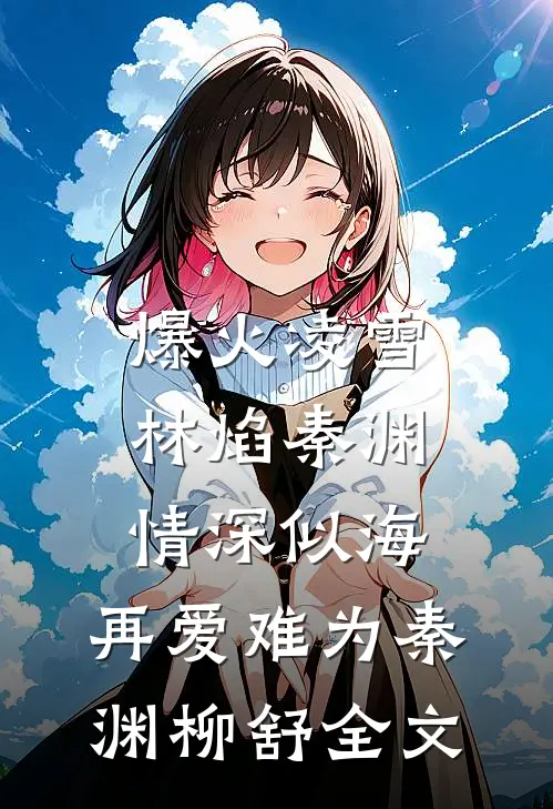 爆火凌雪林焰秦渊:情深似海，再爱难为秦渊柳舒全文