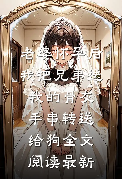 老婆怀孕后，我把兄弟送我的骨灰手串转送给狗全文阅读最新