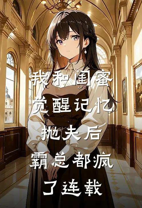 我和闺蜜觉醒记忆抛夫后，霸总都疯了连载