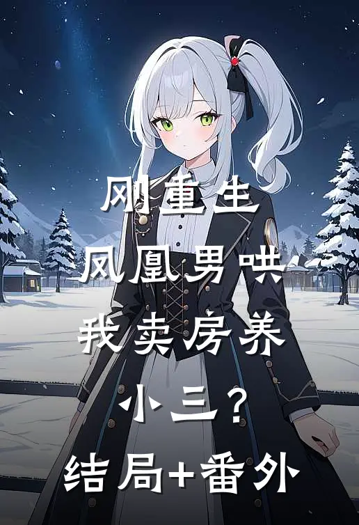 刚重生，凤凰男哄我卖房养小三？结局+番外
