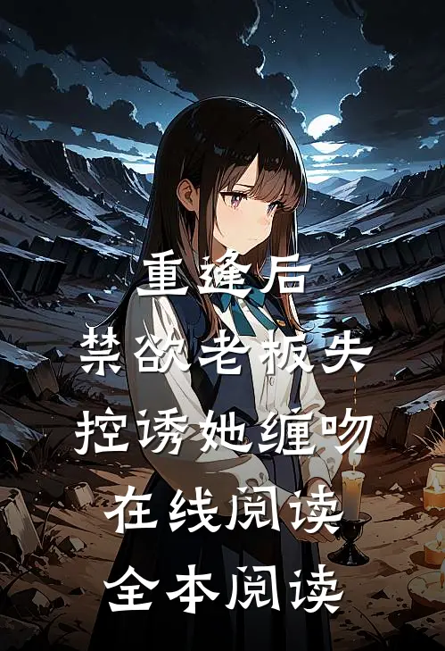 重逢后，禁欲老板失控诱她缠吻在线阅读全本阅读