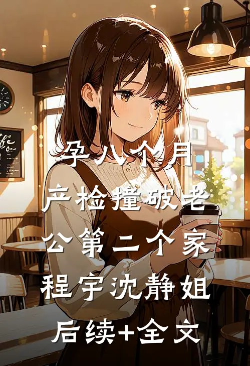 孕八个月，产检撞破老公第二个家程宇沈静姐后续+全文