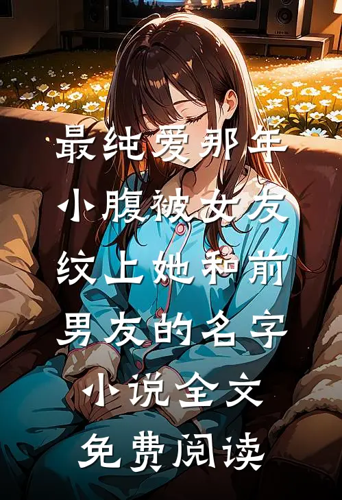 最纯爱那年，小腹被女友纹上她和前男友的名字小说全文免费阅读