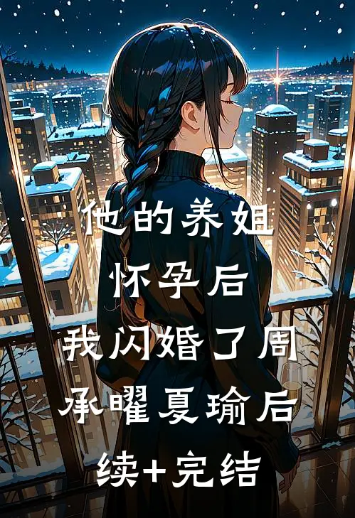 他的养姐怀孕后，我闪婚了周承曜夏瑜后续+完结