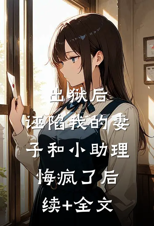 出狱后，诬陷我的妻子和小助理悔疯了后续+全文