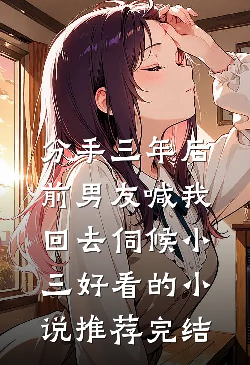 分手三年后，前男友喊我回去伺候小三好看的小说推荐完结