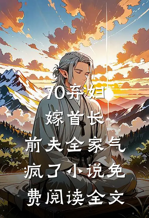 70弃妇嫁首长，前夫全家气疯了小说免费阅读全文