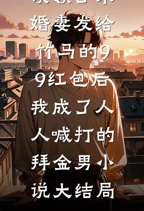 误领了未婚妻发给竹马的99红包后，我成了人人喊打的拜金男小说大结局