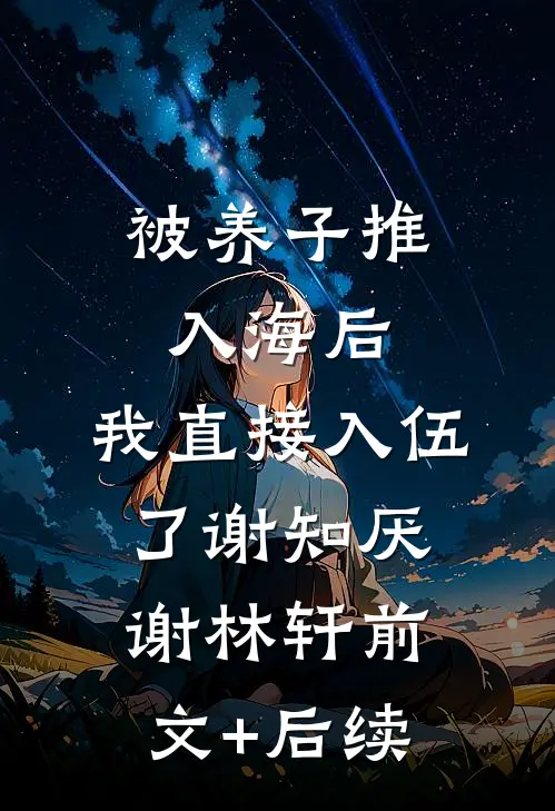 被养子推入海后，我直接入伍了谢知厌谢林轩前文+后续